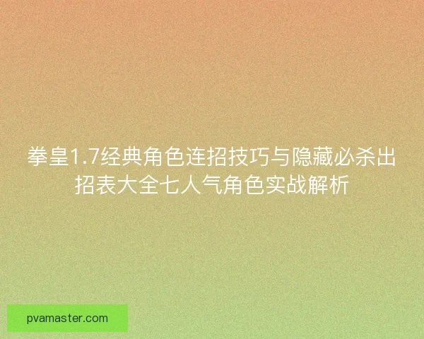 拳皇1.7经典角色连招技巧与隐藏必杀出招表大全七人气角色实战解析